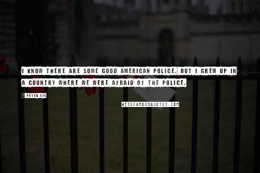 Peter Sis Quotes: I know there are some good American police. But I grew up in a country where we were afraid of the police.