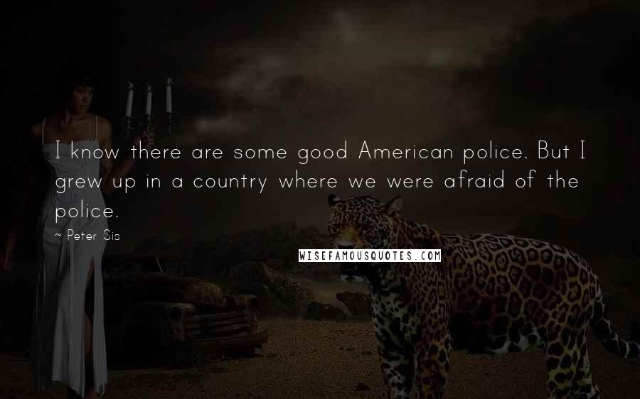 Peter Sis Quotes: I know there are some good American police. But I grew up in a country where we were afraid of the police.