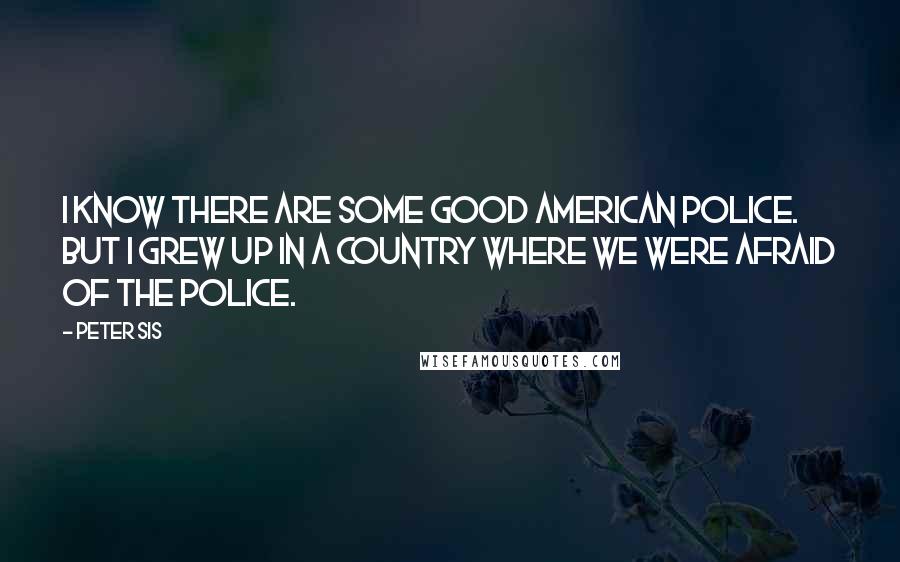 Peter Sis Quotes: I know there are some good American police. But I grew up in a country where we were afraid of the police.