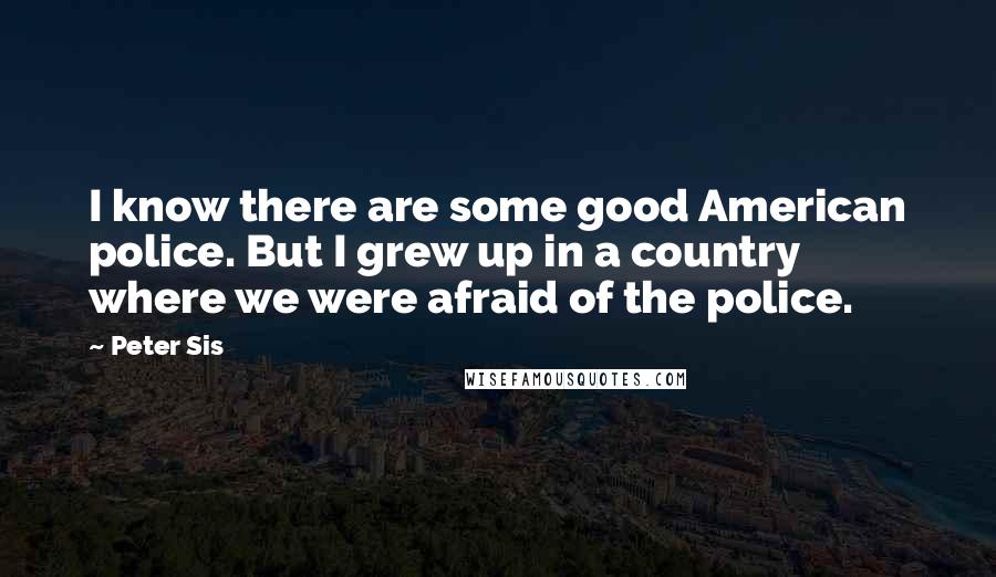 Peter Sis Quotes: I know there are some good American police. But I grew up in a country where we were afraid of the police.