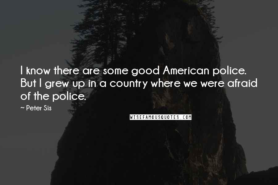 Peter Sis Quotes: I know there are some good American police. But I grew up in a country where we were afraid of the police.