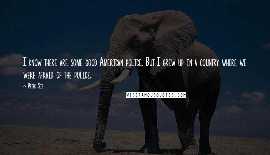 Peter Sis Quotes: I know there are some good American police. But I grew up in a country where we were afraid of the police.