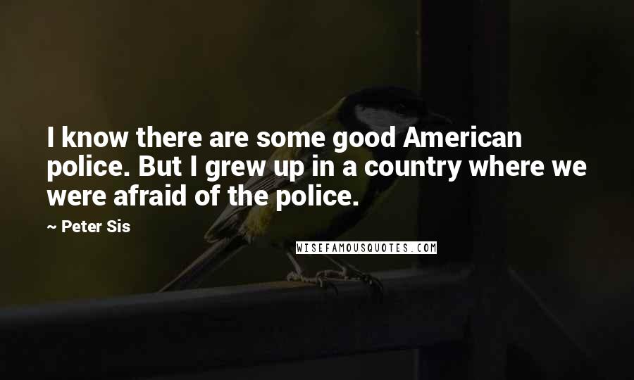 Peter Sis Quotes: I know there are some good American police. But I grew up in a country where we were afraid of the police.