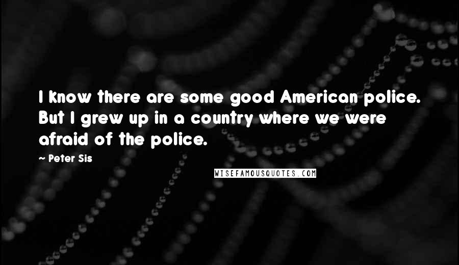 Peter Sis Quotes: I know there are some good American police. But I grew up in a country where we were afraid of the police.