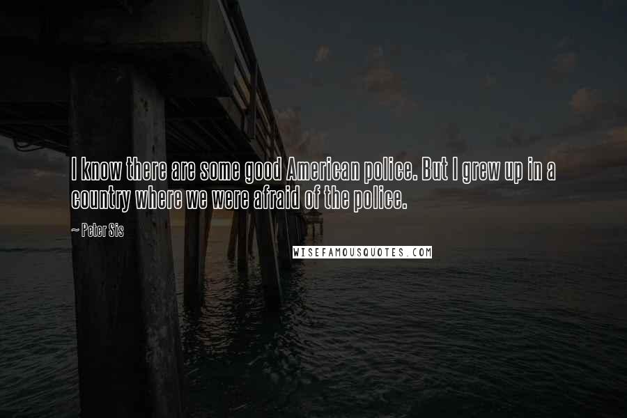 Peter Sis Quotes: I know there are some good American police. But I grew up in a country where we were afraid of the police.