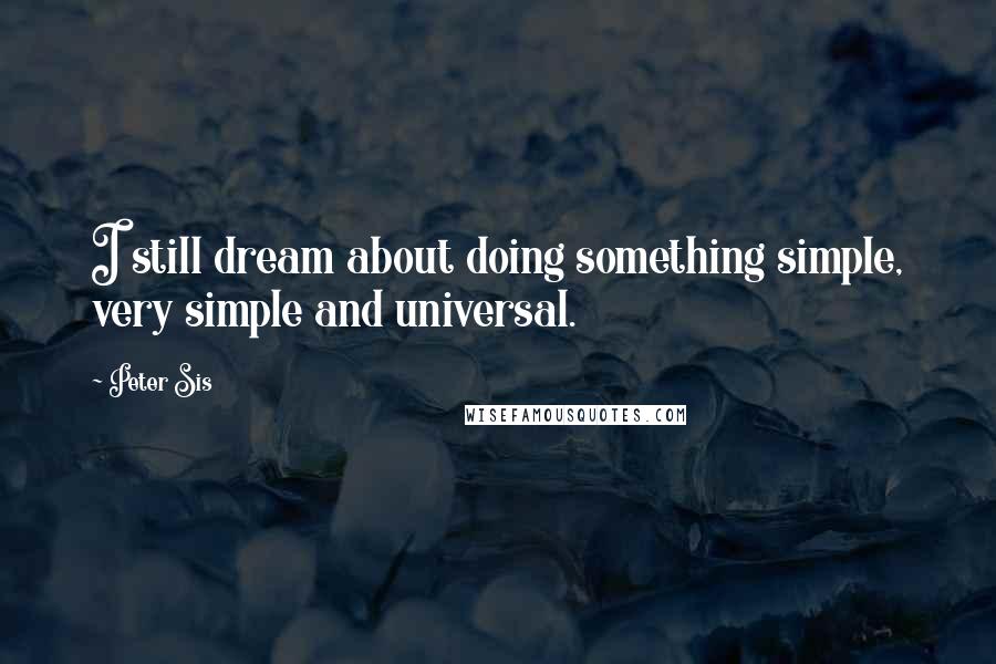 Peter Sis Quotes: I still dream about doing something simple, very simple and universal.