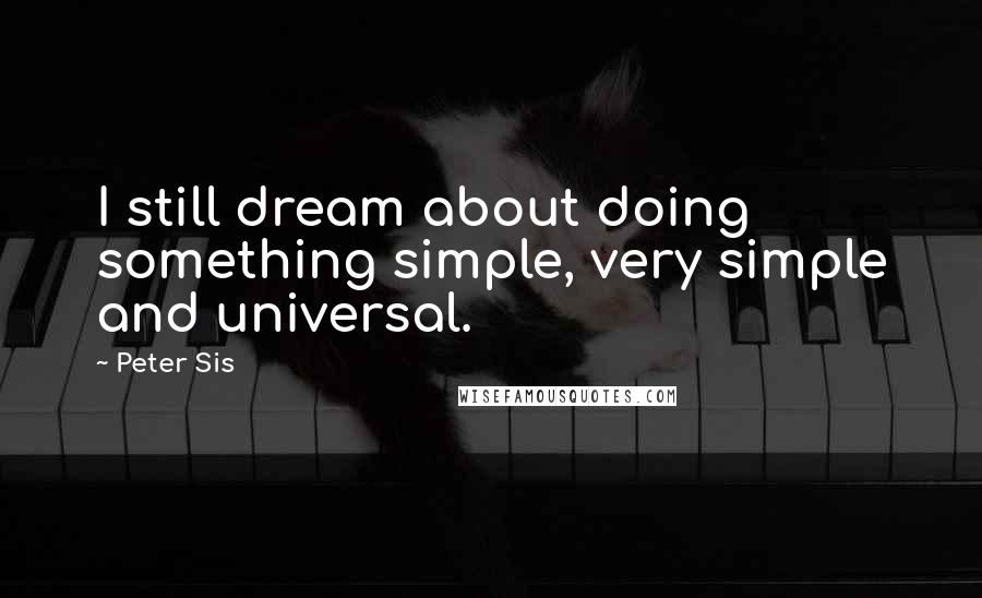 Peter Sis Quotes: I still dream about doing something simple, very simple and universal.
