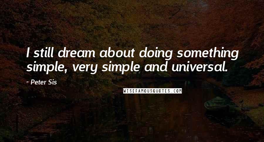 Peter Sis Quotes: I still dream about doing something simple, very simple and universal.