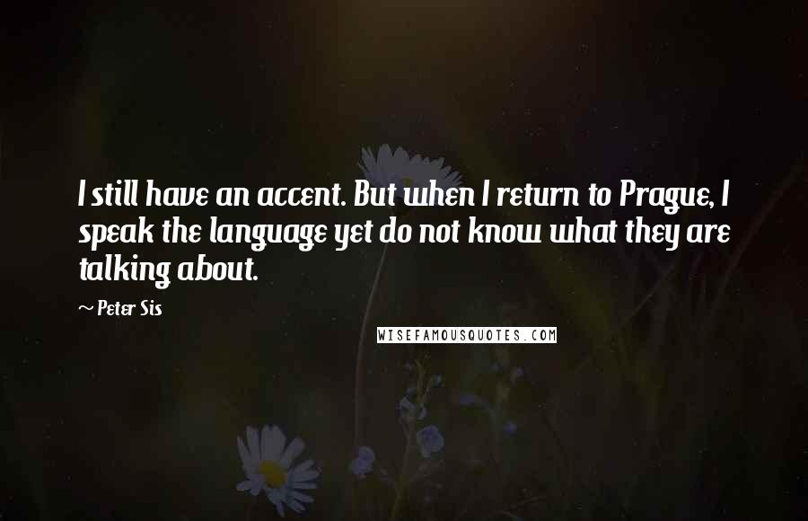 Peter Sis Quotes: I still have an accent. But when I return to Prague, I speak the language yet do not know what they are talking about.