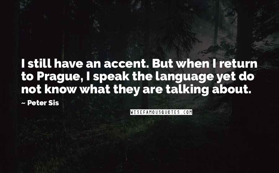 Peter Sis Quotes: I still have an accent. But when I return to Prague, I speak the language yet do not know what they are talking about.