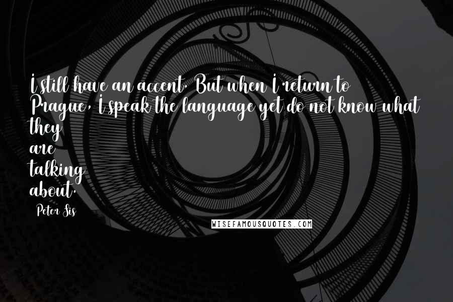 Peter Sis Quotes: I still have an accent. But when I return to Prague, I speak the language yet do not know what they are talking about.