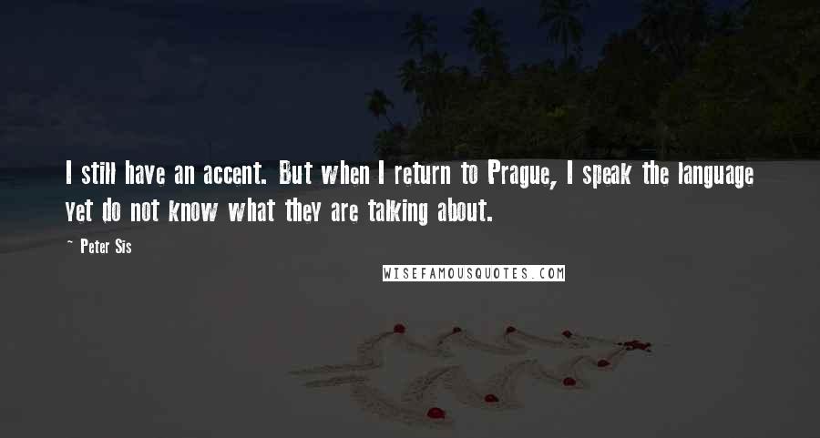 Peter Sis Quotes: I still have an accent. But when I return to Prague, I speak the language yet do not know what they are talking about.