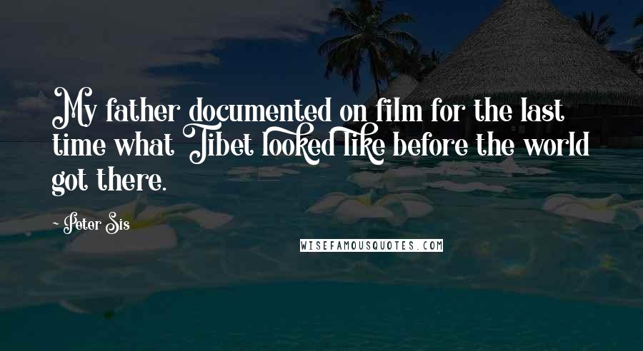 Peter Sis Quotes: My father documented on film for the last time what Tibet looked like before the world got there.