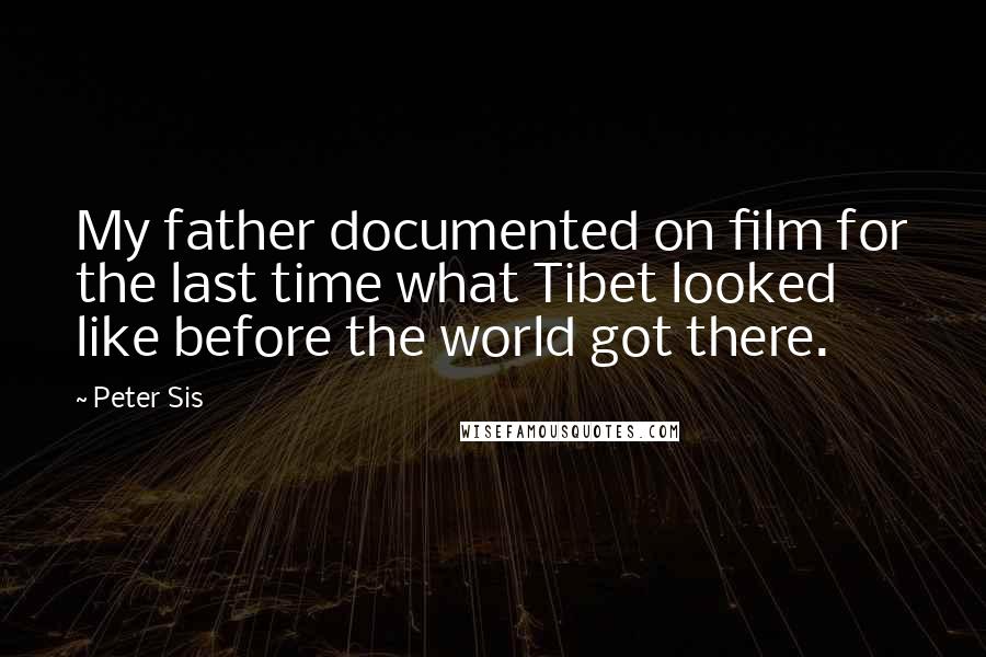 Peter Sis Quotes: My father documented on film for the last time what Tibet looked like before the world got there.