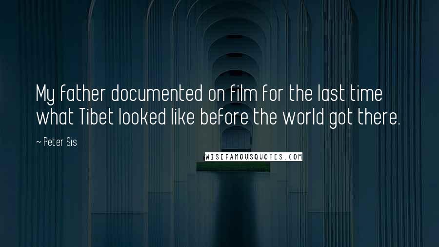 Peter Sis Quotes: My father documented on film for the last time what Tibet looked like before the world got there.