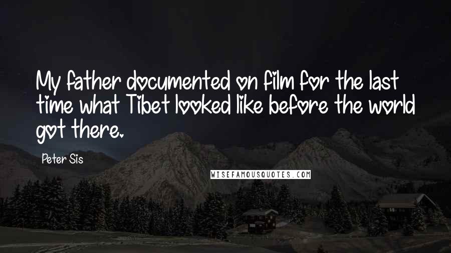 Peter Sis Quotes: My father documented on film for the last time what Tibet looked like before the world got there.