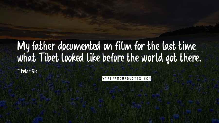 Peter Sis Quotes: My father documented on film for the last time what Tibet looked like before the world got there.