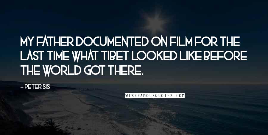 Peter Sis Quotes: My father documented on film for the last time what Tibet looked like before the world got there.