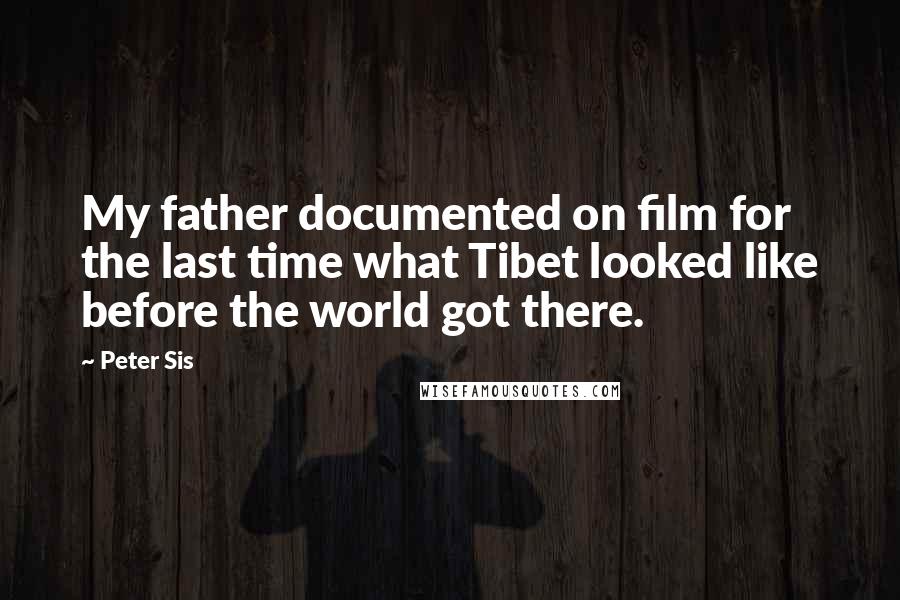 Peter Sis Quotes: My father documented on film for the last time what Tibet looked like before the world got there.