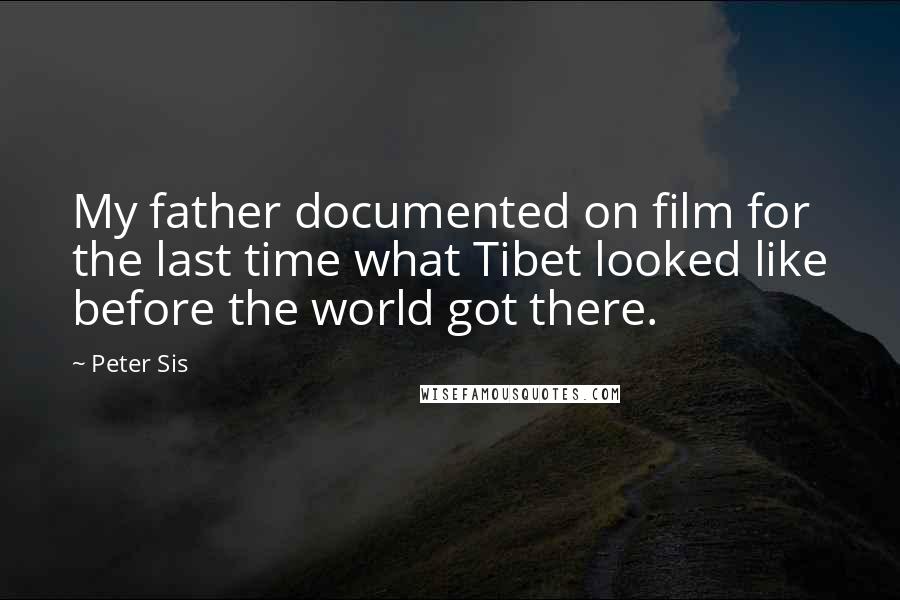 Peter Sis Quotes: My father documented on film for the last time what Tibet looked like before the world got there.