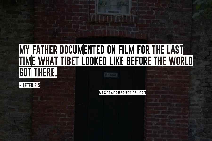 Peter Sis Quotes: My father documented on film for the last time what Tibet looked like before the world got there.