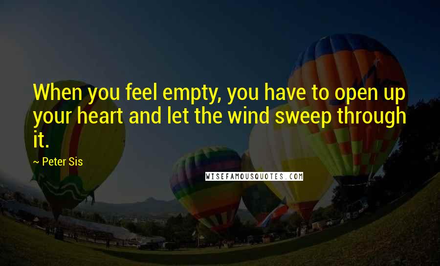 Peter Sis Quotes: When you feel empty, you have to open up your heart and let the wind sweep through it.