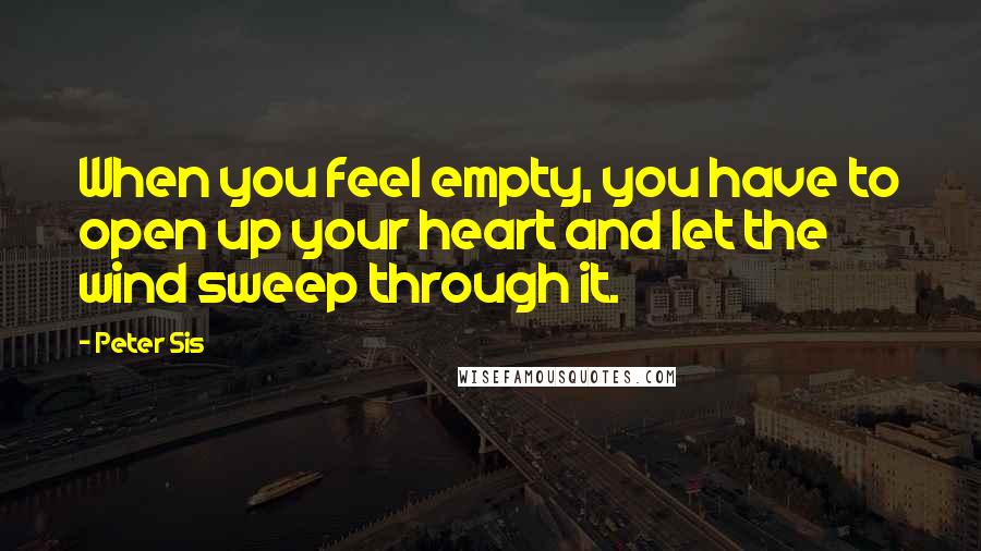 Peter Sis Quotes: When you feel empty, you have to open up your heart and let the wind sweep through it.