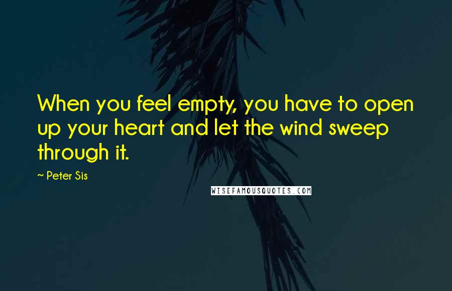 Peter Sis Quotes: When you feel empty, you have to open up your heart and let the wind sweep through it.