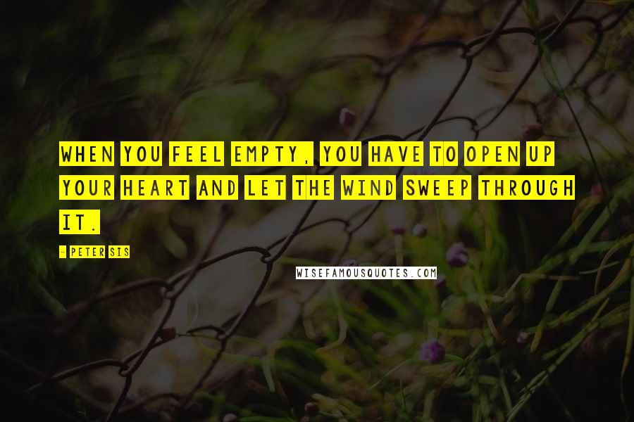 Peter Sis Quotes: When you feel empty, you have to open up your heart and let the wind sweep through it.