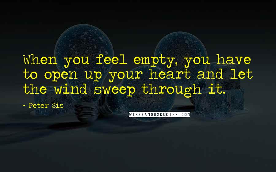 Peter Sis Quotes: When you feel empty, you have to open up your heart and let the wind sweep through it.