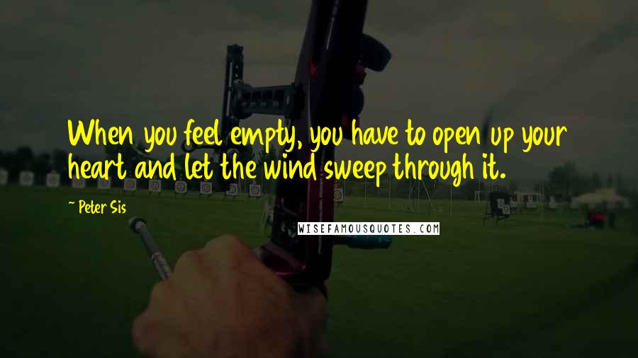 Peter Sis Quotes: When you feel empty, you have to open up your heart and let the wind sweep through it.