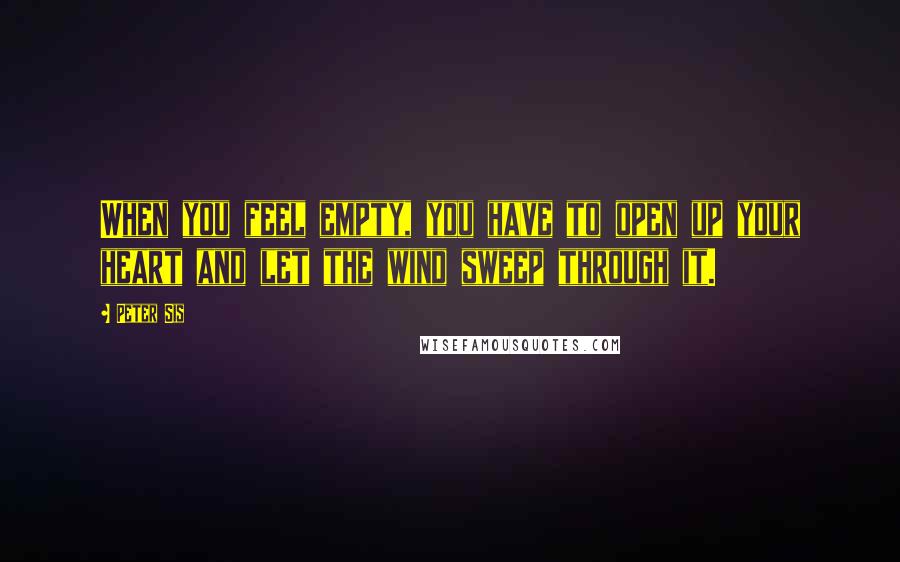Peter Sis Quotes: When you feel empty, you have to open up your heart and let the wind sweep through it.