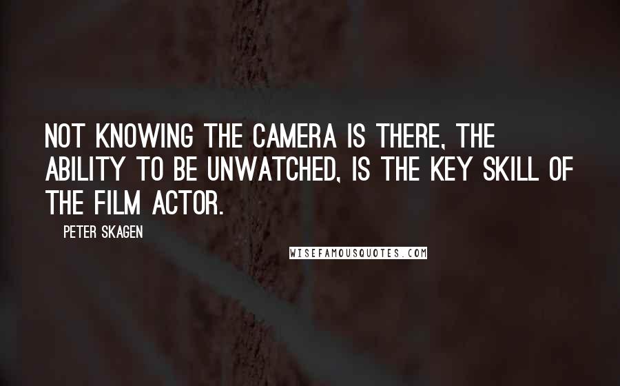 Peter Skagen Quotes: Not knowing the camera is there, the ability to be unwatched, is the key skill of the film actor.