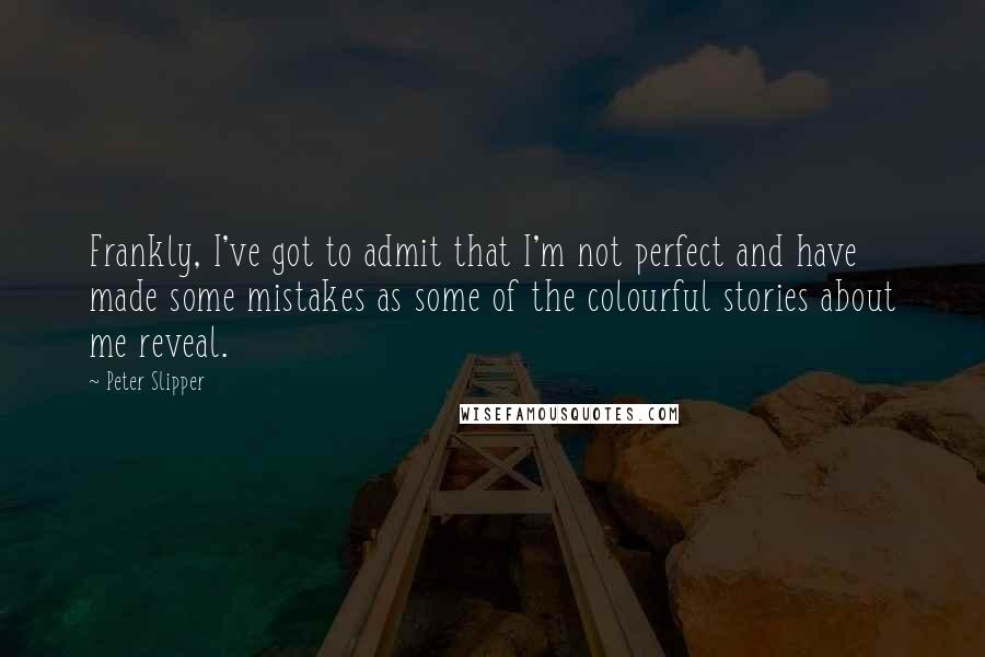 Peter Slipper Quotes: Frankly, I've got to admit that I'm not perfect and have made some mistakes as some of the colourful stories about me reveal.