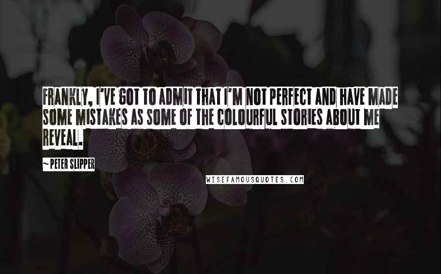Peter Slipper Quotes: Frankly, I've got to admit that I'm not perfect and have made some mistakes as some of the colourful stories about me reveal.