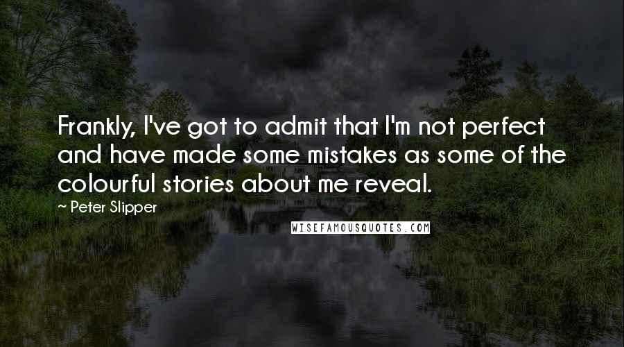 Peter Slipper Quotes: Frankly, I've got to admit that I'm not perfect and have made some mistakes as some of the colourful stories about me reveal.