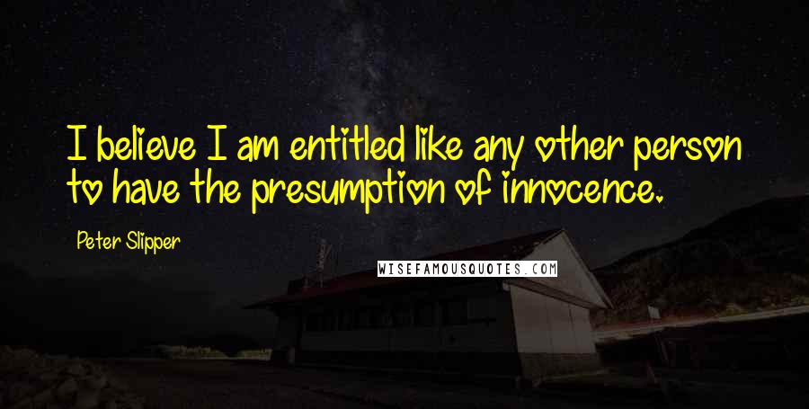 Peter Slipper Quotes: I believe I am entitled like any other person to have the presumption of innocence.
