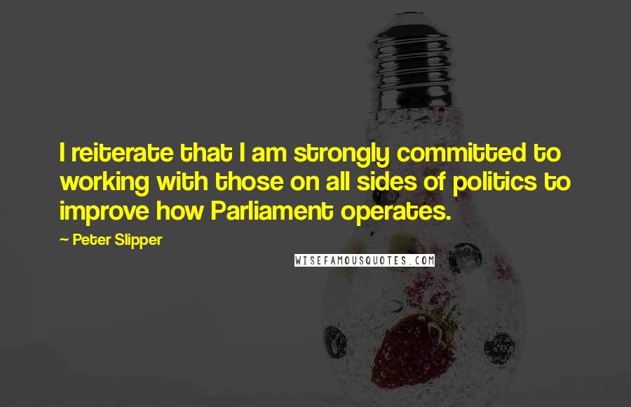 Peter Slipper Quotes: I reiterate that I am strongly committed to working with those on all sides of politics to improve how Parliament operates.
