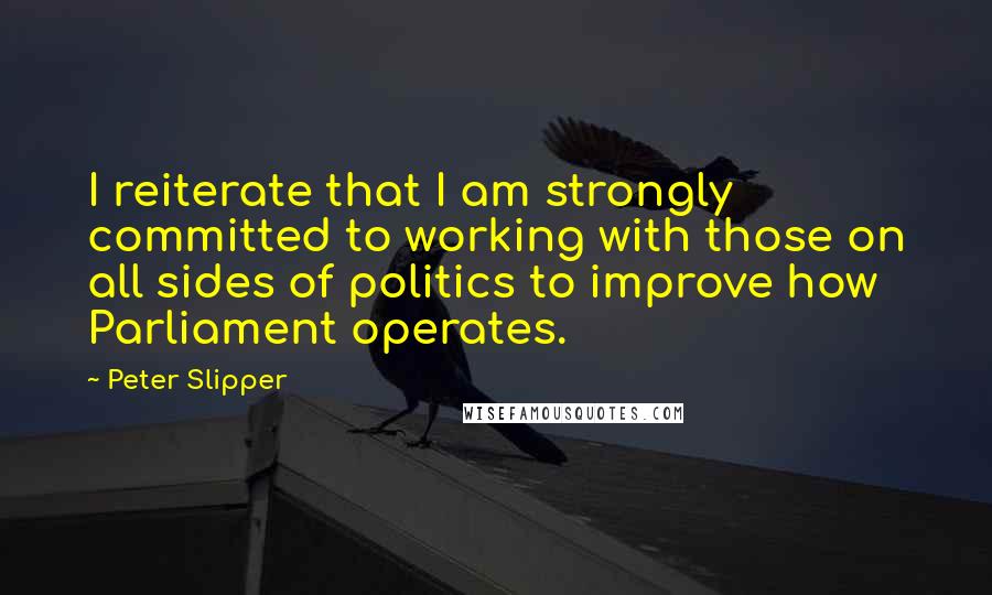 Peter Slipper Quotes: I reiterate that I am strongly committed to working with those on all sides of politics to improve how Parliament operates.
