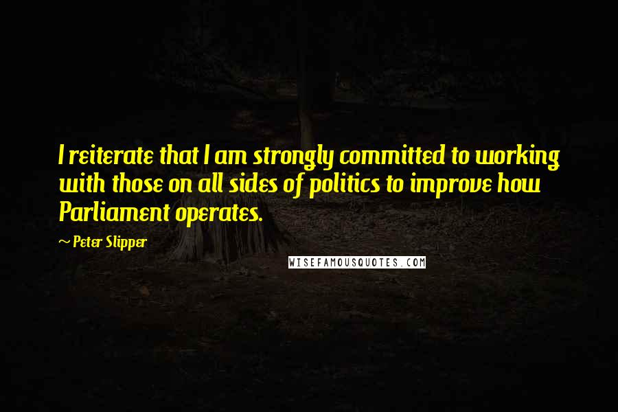 Peter Slipper Quotes: I reiterate that I am strongly committed to working with those on all sides of politics to improve how Parliament operates.