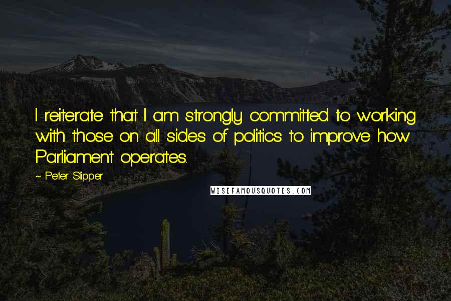 Peter Slipper Quotes: I reiterate that I am strongly committed to working with those on all sides of politics to improve how Parliament operates.