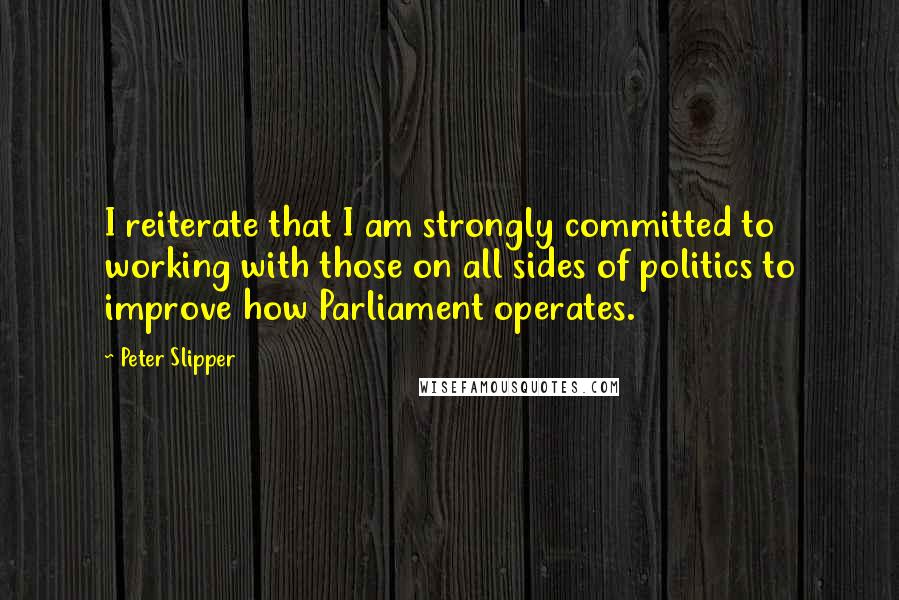 Peter Slipper Quotes: I reiterate that I am strongly committed to working with those on all sides of politics to improve how Parliament operates.