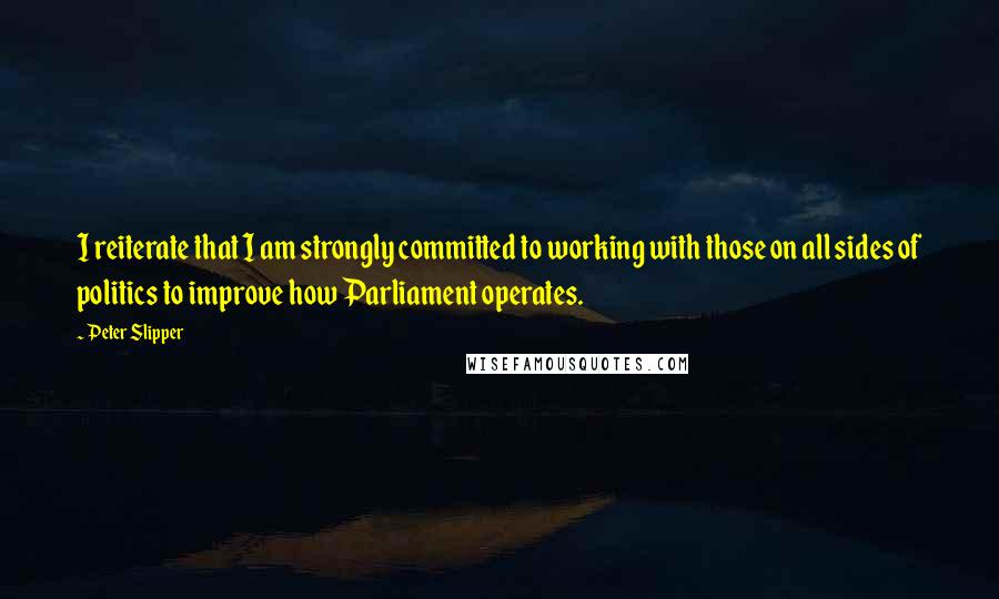Peter Slipper Quotes: I reiterate that I am strongly committed to working with those on all sides of politics to improve how Parliament operates.