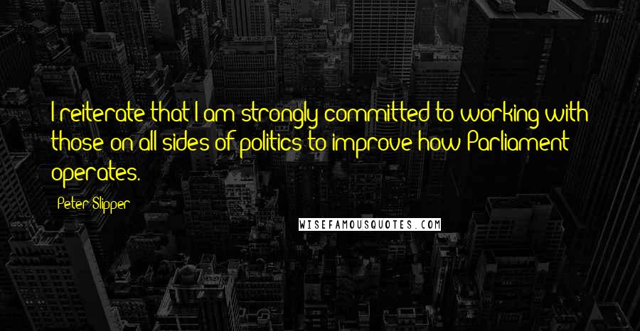 Peter Slipper Quotes: I reiterate that I am strongly committed to working with those on all sides of politics to improve how Parliament operates.