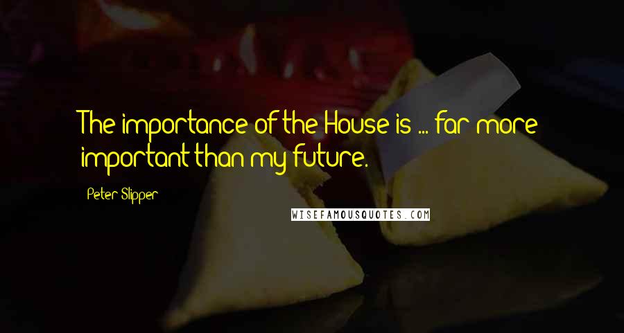 Peter Slipper Quotes: The importance of the House is ... far more important than my future.