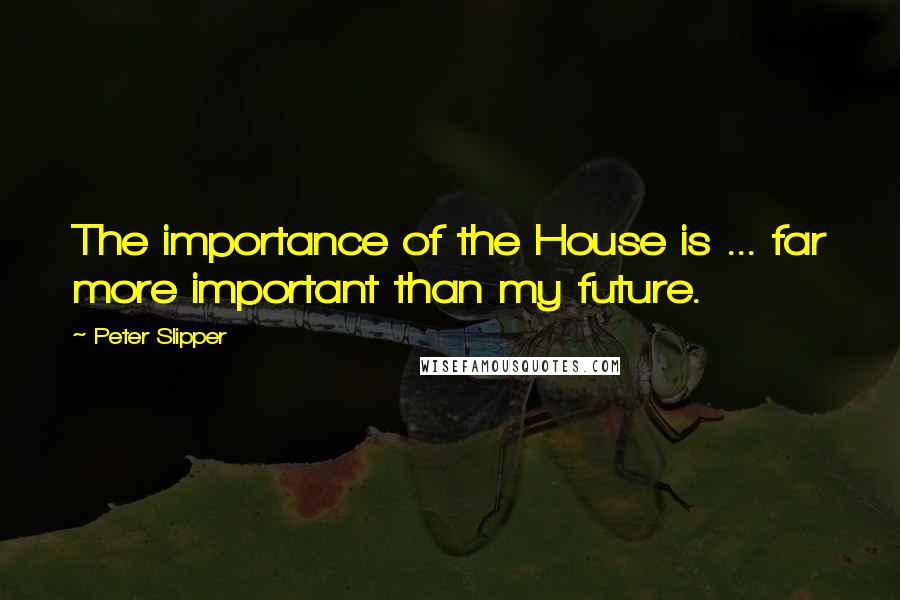 Peter Slipper Quotes: The importance of the House is ... far more important than my future.