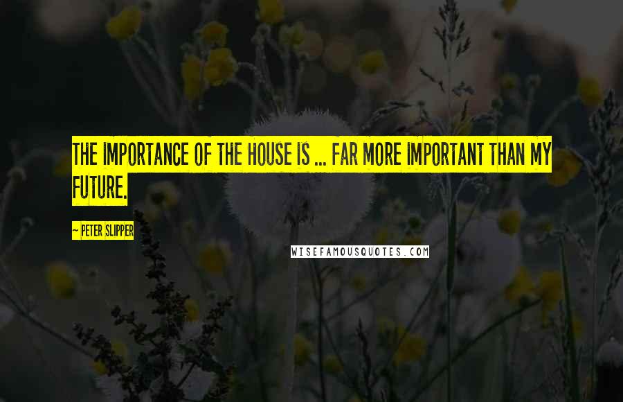 Peter Slipper Quotes: The importance of the House is ... far more important than my future.