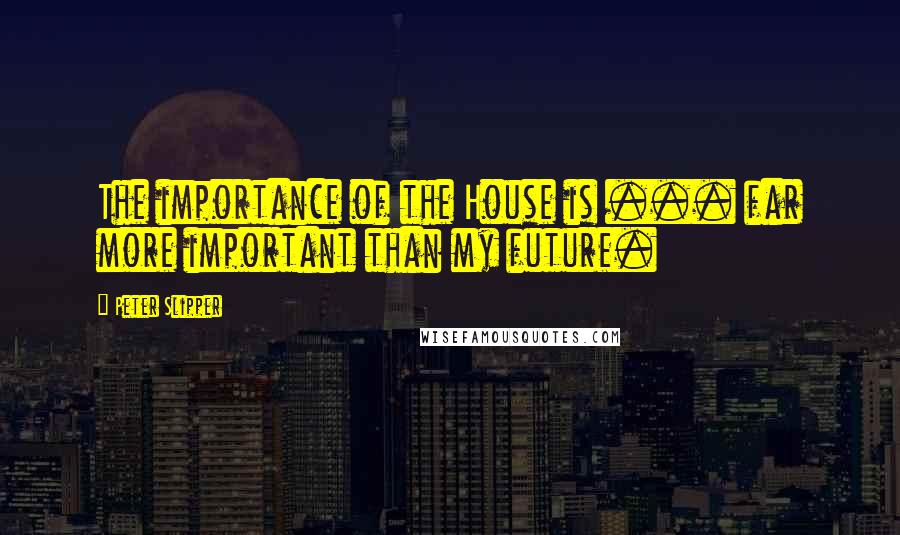 Peter Slipper Quotes: The importance of the House is ... far more important than my future.