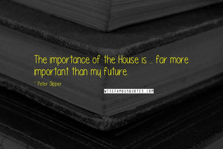 Peter Slipper Quotes: The importance of the House is ... far more important than my future.