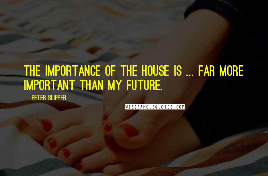 Peter Slipper Quotes: The importance of the House is ... far more important than my future.
